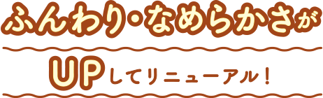 ふんわり・なめらかさがUPしてリニューアル！